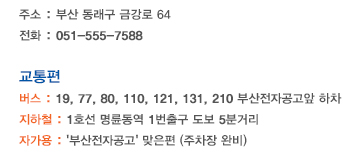 주소:부산 동래구 금강로 64 , 전화:051-555-7588 , 교통: 버스 19,77,80,110,121,131,210 (부산전자공고앞 하차) , 지하철:1호선 명륜동역 1번 출구 도보 5분거리 , 자가용:'부산전자공고' 맞은편(주차장완비)