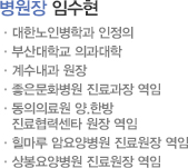 임수현병원장 : 대한노인병학과 인정의, 부산대학교 의과대학, 계수내과 원장, 좋은문화병원 진료과장 역임, 동의의료원 양.한방 협진센타 원장 역임, 힐마루 암요양병원 진료원장 역임, 상봉요양병원 진료원장 역임